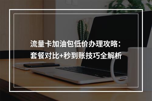 流量卡加油包低价办理攻略：套餐对比+秒到账技巧全解析