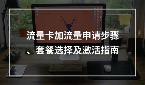 流量卡加流量申请步骤、套餐选择及激活指南