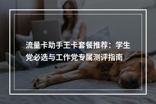 流量卡助手王卡套餐推荐：学生党必选与工作党专属测评指南