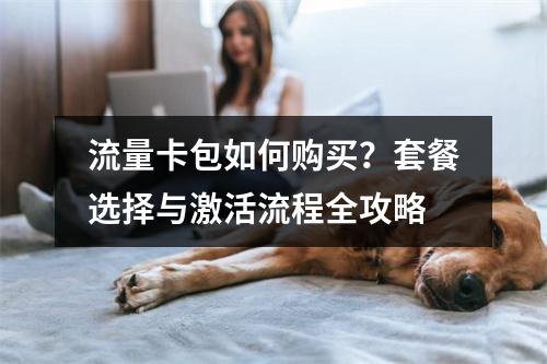 流量卡包如何购买？套餐选择与激活流程全攻略