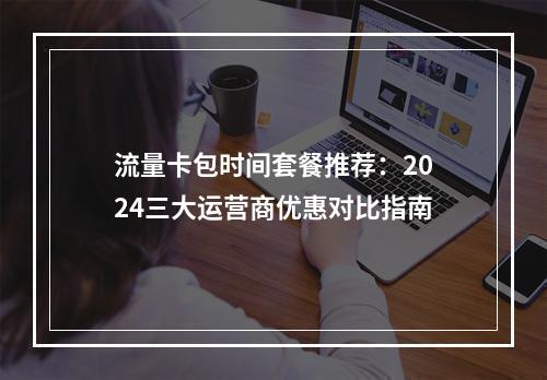 流量卡包时间套餐推荐：2024三大运营商优惠对比指南