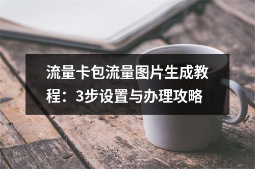 流量卡包流量图片生成教程：3步设置与办理攻略