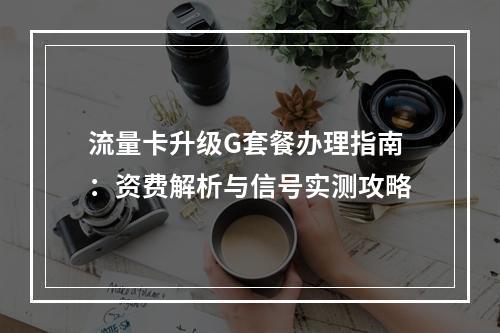 流量卡升级G套餐办理指南：资费解析与信号实测攻略