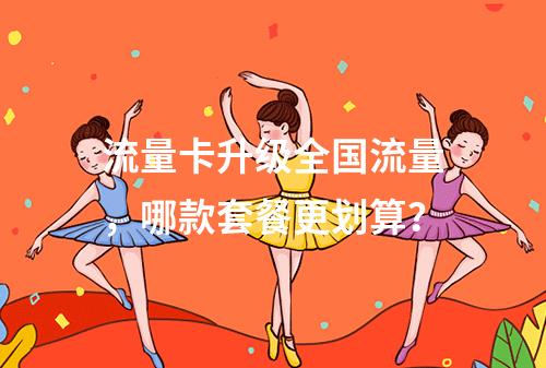 流量卡升级全国流量，哪款套餐更划算？