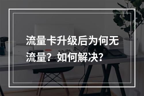 流量卡升级后为何无流量？如何解决？