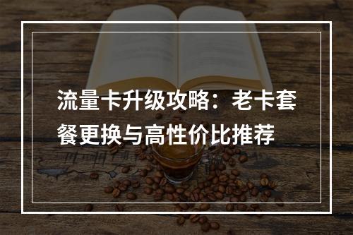 流量卡升级攻略：老卡套餐更换与高性价比推荐