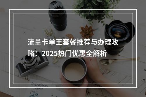 流量卡单王套餐推荐与办理攻略：2025热门优惠全解析
