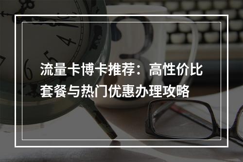 流量卡博卡推荐：高性价比套餐与热门优惠办理攻略