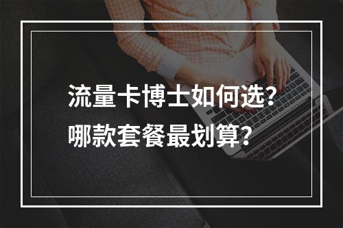 流量卡博士如何选？哪款套餐最划算？
