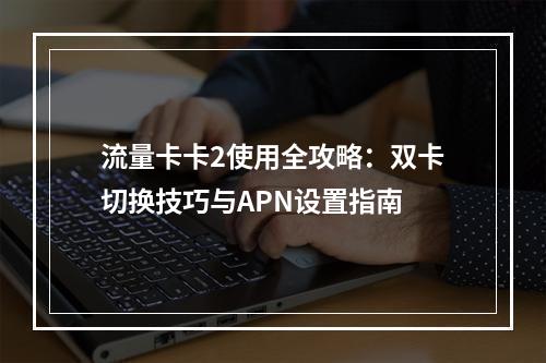 流量卡卡2使用全攻略：双卡切换技巧与APN设置指南