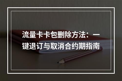 流量卡卡包删除方法：一键退订与取消合约期指南