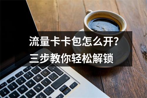 流量卡卡包怎么开？三步教你轻松解锁