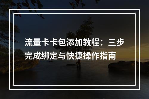 流量卡卡包添加教程：三步完成绑定与快捷操作指南