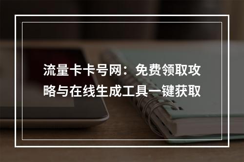 流量卡卡号网：免费领取攻略与在线生成工具一键获取