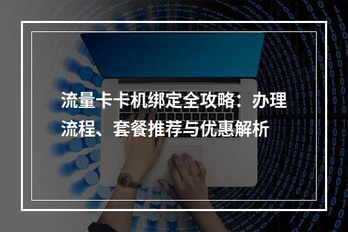 流量卡卡机绑定全攻略：办理流程、套餐推荐与优惠解析