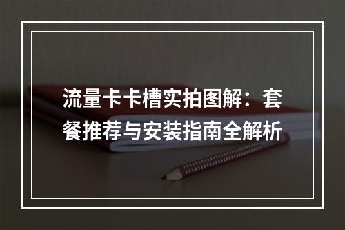 流量卡卡槽实拍图解：套餐推荐与安装指南全解析