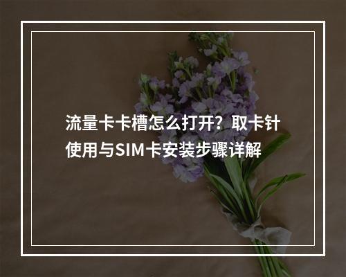 流量卡卡槽怎么打开？取卡针使用与SIM卡安装步骤详解