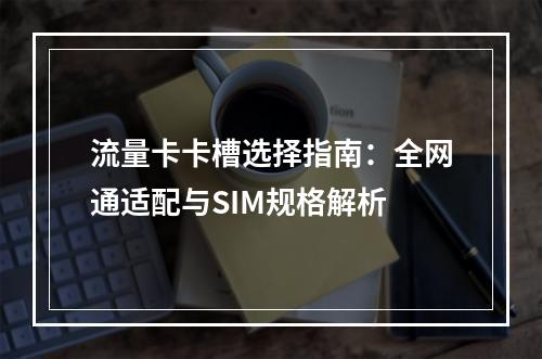 流量卡卡槽选择指南：全网通适配与SIM规格解析