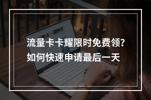 流量卡卡耀限时免费领？如何快速申请最后一天