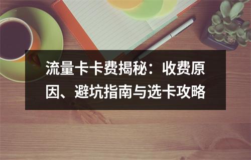 流量卡卡费揭秘：收费原因、避坑指南与选卡攻略