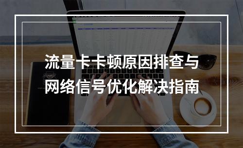 流量卡卡顿原因排查与网络信号优化解决指南