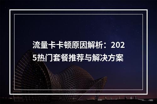 流量卡卡顿原因解析：2025热门套餐推荐与解决方案
