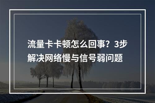 流量卡卡顿怎么回事？3步解决网络慢与信号弱问题