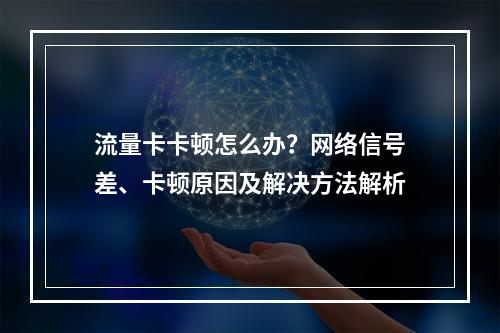 流量卡卡顿怎么办？网络信号差、卡顿原因及解决方法解析