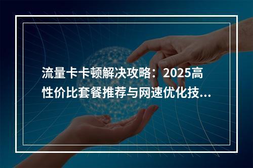 流量卡卡顿解决攻略：2025高性价比套餐推荐与网速优化技巧