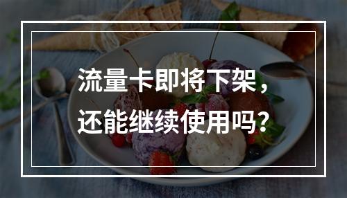 流量卡即将下架，还能继续使用吗？