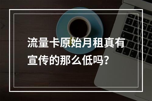 流量卡原始月租真有宣传的那么低吗？
