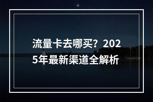 流量卡去哪买？2025年最新渠道全解析