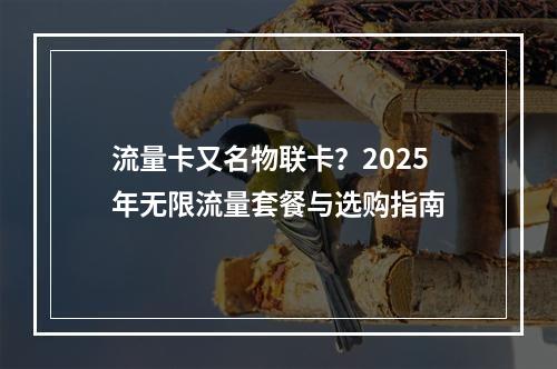 流量卡又名物联卡？2025年无限流量套餐与选购指南
