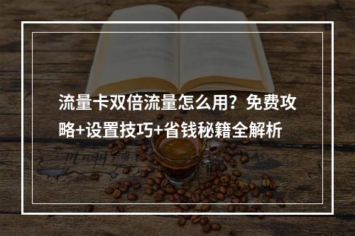 流量卡双倍流量怎么用？免费攻略+设置技巧+省钱秘籍全解析