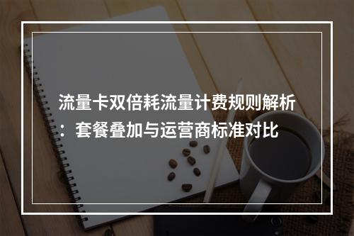流量卡双倍耗流量计费规则解析：套餐叠加与运营商标准对比