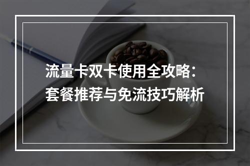 流量卡双卡使用全攻略：套餐推荐与免流技巧解析