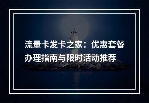 流量卡发卡之家：优惠套餐办理指南与限时活动推荐