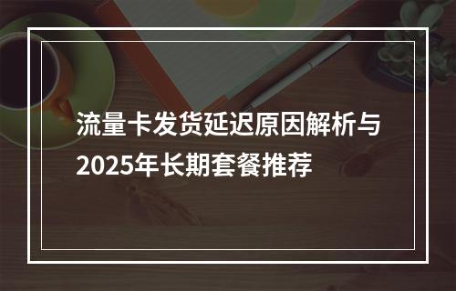 流量卡发货延迟原因解析与2025年长期套餐推荐