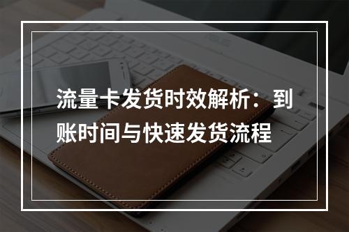 流量卡发货时效解析：到账时间与快速发货流程