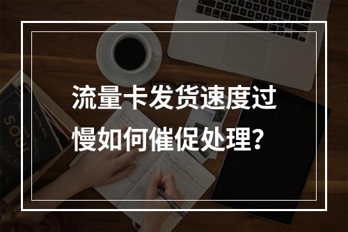 流量卡发货速度过慢如何催促处理？