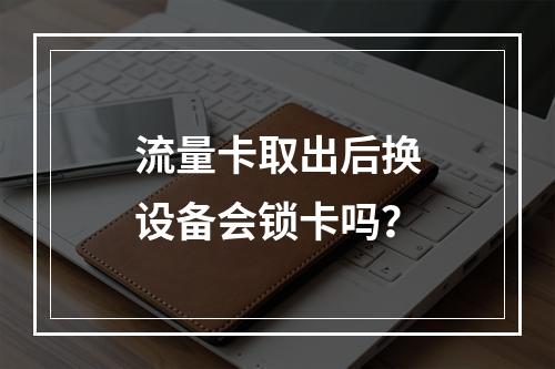 流量卡取出后换设备会锁卡吗？