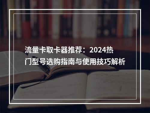 流量卡取卡器推荐：2024热门型号选购指南与使用技巧解析