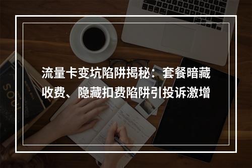 流量卡变坑陷阱揭秘：套餐暗藏收费、隐藏扣费陷阱引投诉激增