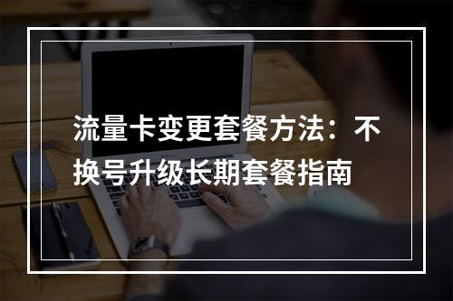 流量卡变更套餐方法：不换号升级长期套餐指南