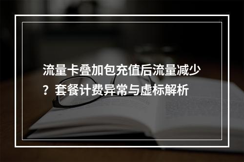 流量卡叠加包充值后流量减少？套餐计费异常与虚标解析