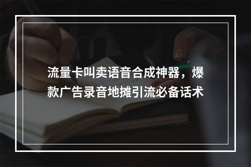 流量卡叫卖语音合成神器，爆款广告录音地摊引流必备话术