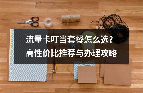 流量卡叮当套餐怎么选？高性价比推荐与办理攻略