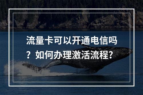 流量卡可以开通电信吗？如何办理激活流程？