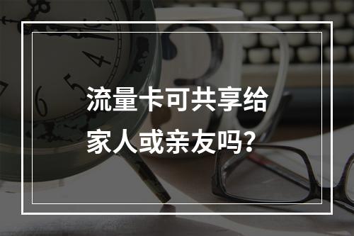 流量卡可共享给家人或亲友吗？