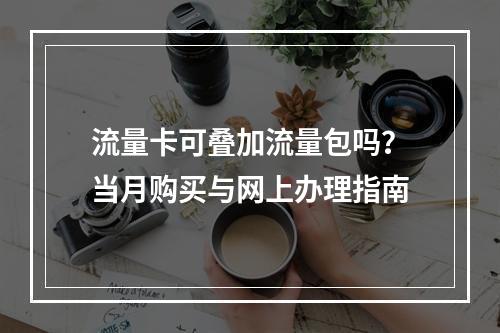 流量卡可叠加流量包吗？当月购买与网上办理指南